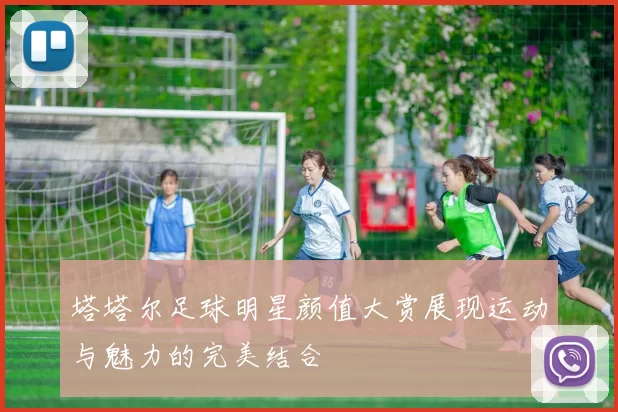 塔塔尔足球明星颜值大赏展现运动与魅力的完美结合