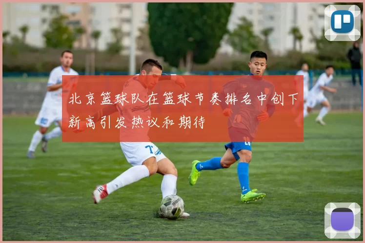北京篮球队在篮球节奏排名中创下新高引发热议和期待