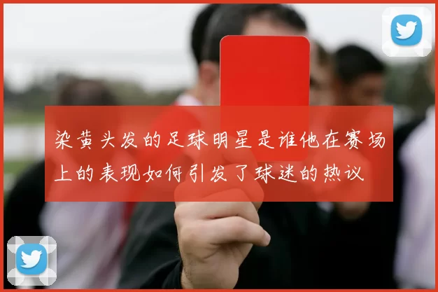 染黄头发的足球明星是谁他在赛场上的表现如何引发了球迷的热议