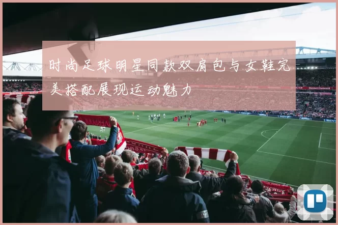时尚足球明星同款双肩包与女鞋完美搭配展现运动魅力