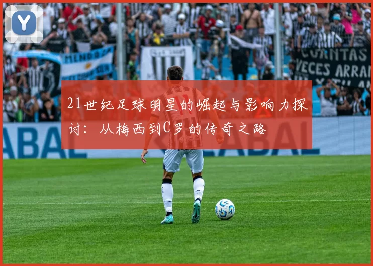 21世纪足球明星的崛起与影响力探讨：从梅西到C罗的传奇之路