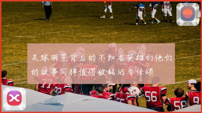 足球明星背后的不知名英雄们他们的故事同样值得被铭记与传颂