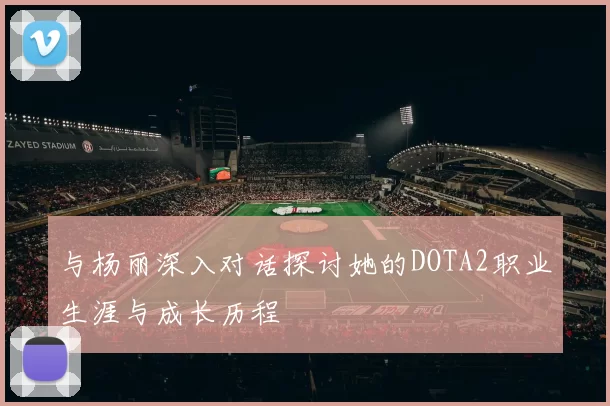 与杨丽深入对话探讨她的DOTA2职业生涯与成长历程