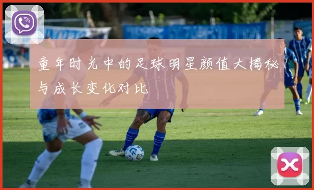童年时光中的足球明星颜值大揭秘与成长变化对比
