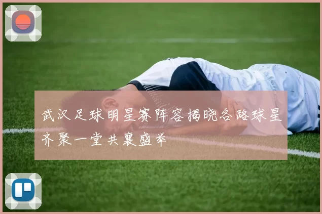 武汉足球明星赛阵容揭晓各路球星齐聚一堂共襄盛举