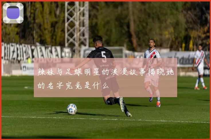 辣妹与足球明星的浪漫故事揭晓她的名字究竟是什么