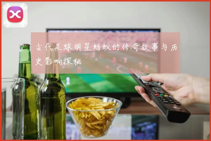 古代足球明星蚂蚁的传奇故事与历史影响探秘
