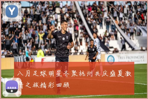八月足球明星齐聚杭州共庆盛夏激情之旅精彩回顾