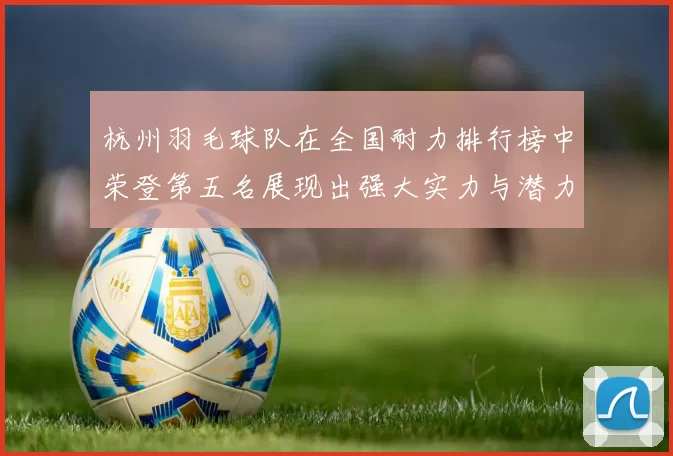 杭州羽毛球队在全国耐力排行榜中荣登第五名展现出强大实力与潜力