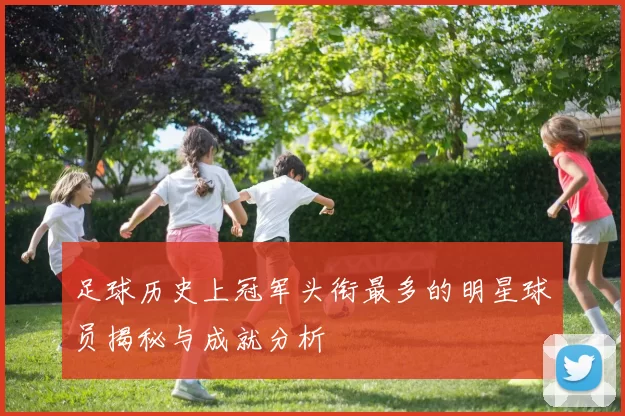足球历史上冠军头衔最多的明星球员揭秘与成就分析