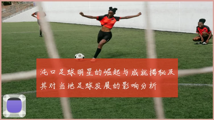 沌口足球明星的崛起与成就揭秘及其对当地足球发展的影响分析
