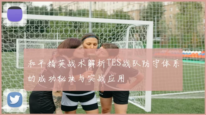 和平精英战术解析TES战队防守体系的成功秘诀与实战应用