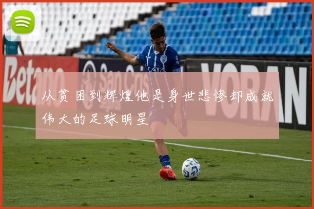 从贫困到辉煌他是身世悲惨却成就伟大的足球明星