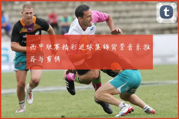 西甲联赛精彩进球集锦背景音乐推荐与剪辑