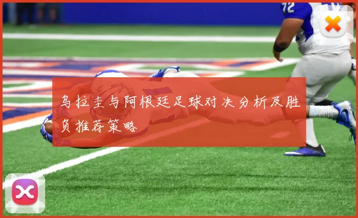 乌拉圭与阿根廷足球对决分析及胜负推荐策略