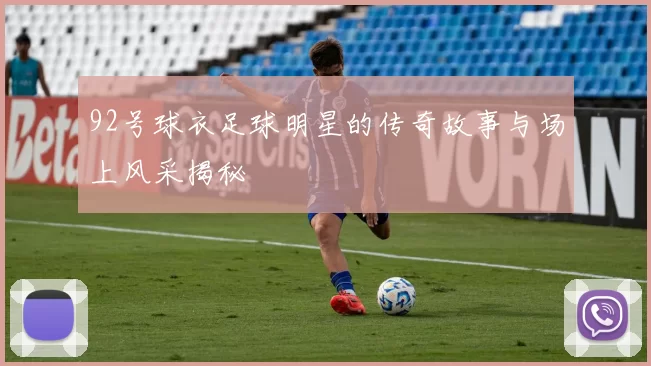 92号球衣足球明星的传奇故事与场上风采揭秘