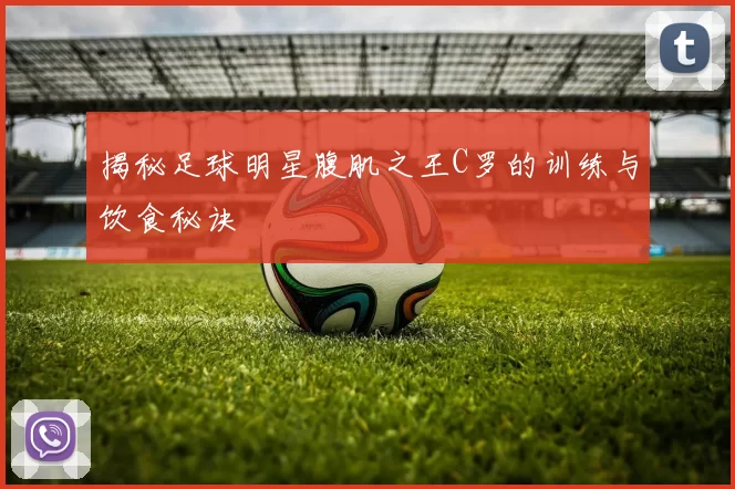 揭秘足球明星腹肌之王C罗的训练与饮食秘诀