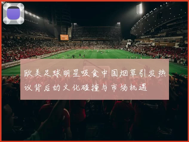 欧美足球明星吸食中国烟草引发热议背后的文化碰撞与市场机遇