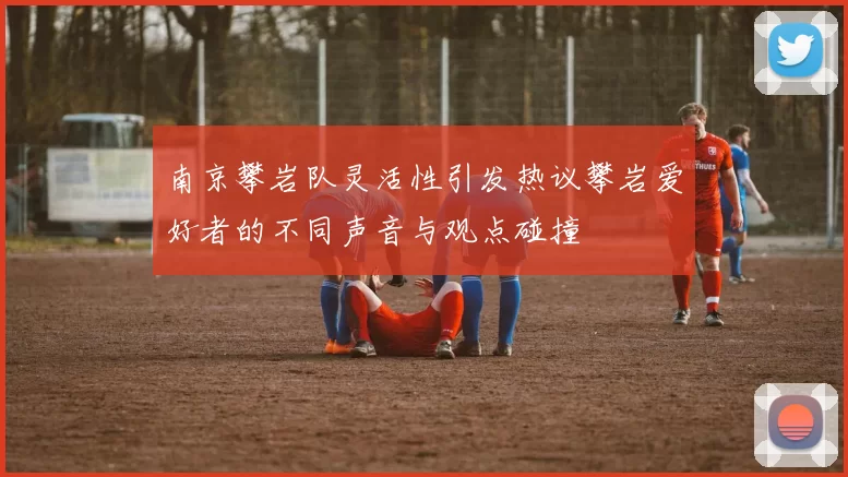 南京攀岩队灵活性引发热议攀岩爱好者的不同声音与观点碰撞