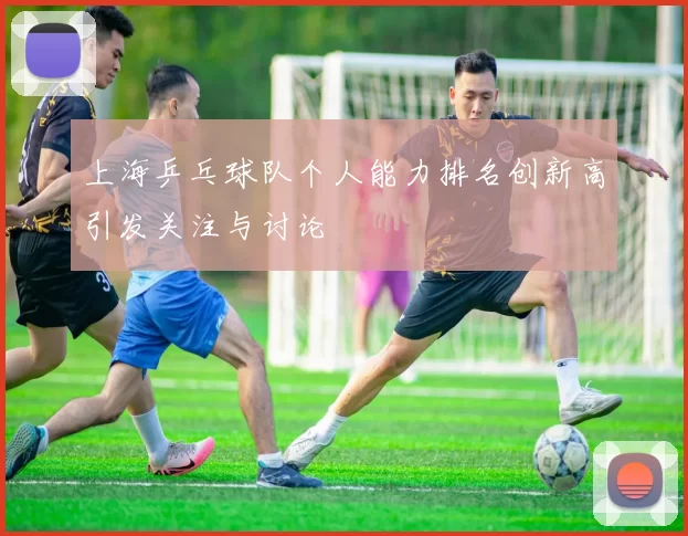上海乒乓球队个人能力排名创新高引发关注与讨论