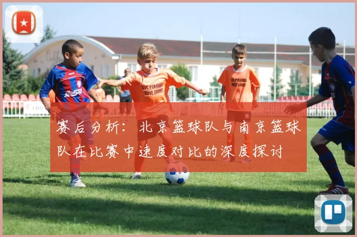 赛后分析：北京篮球队与南京篮球队在比赛中速度对比的深度探讨
