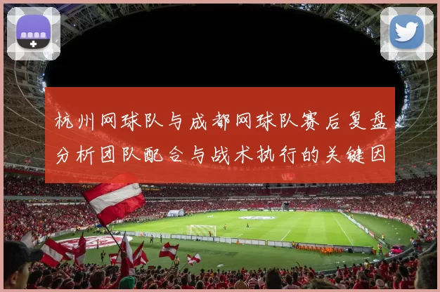 杭州网球队与成都网球队赛后复盘分析团队配合与战术执行的关键因素