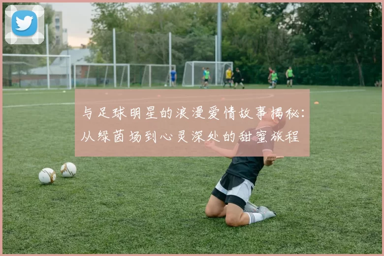 与足球明星的浪漫爱情故事揭秘：从绿茵场到心灵深处的甜蜜旅程