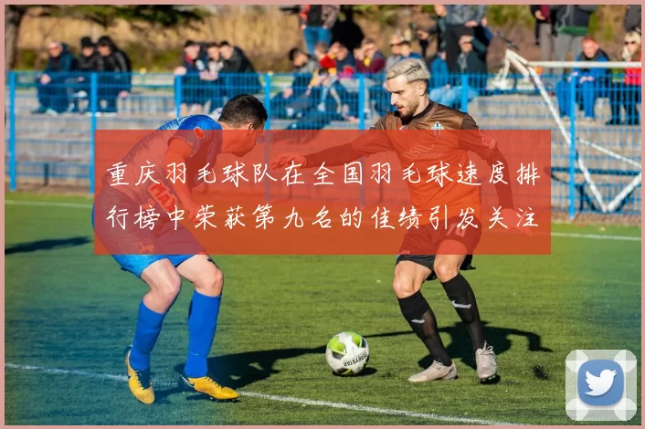 重庆羽毛球队在全国羽毛球速度排行榜中荣获第九名的佳绩引发关注