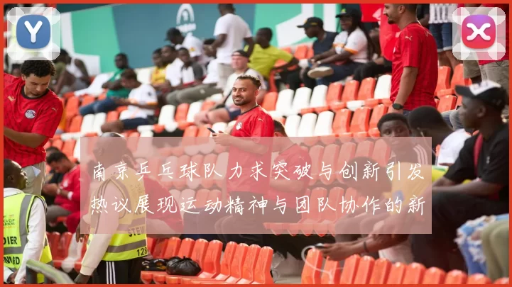南京乒乓球队力求突破与创新引发热议展现运动精神与团队协作的新篇章