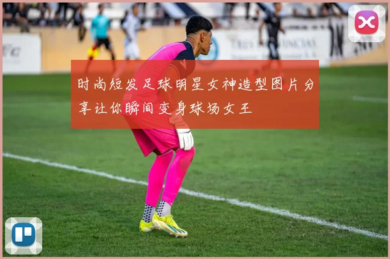时尚短发足球明星女神造型图片分享让你瞬间变身球场女王
