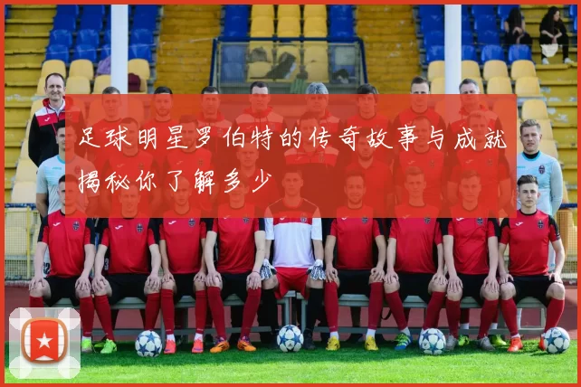 足球明星罗伯特的传奇故事与成就揭秘你了解多少