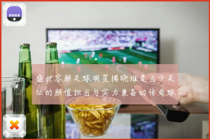 盛世容颜足球明星揭晓谁是当今足坛的颜值担当与实力兼备的传奇球员