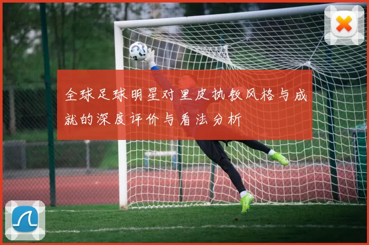 全球足球明星对里皮执教风格与成就的深度评价与看法分析