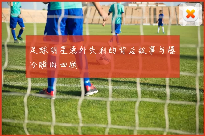 足球明星意外失利的背后故事与爆冷瞬间回顾