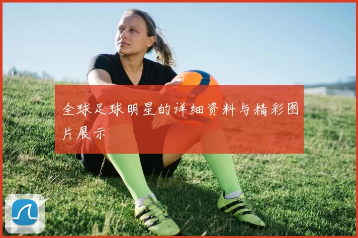 全球足球明星的详细资料与精彩图片展示