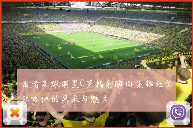 高清足球明星C罗精彩瞬间集锦让你领略他的风采与魅力