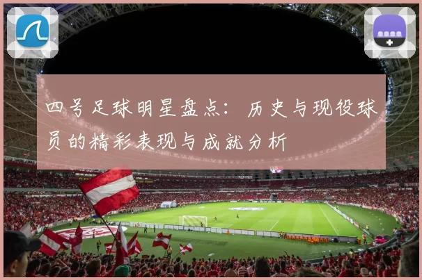 四号足球明星盘点：历史与现役球员的精彩表现与成就分析