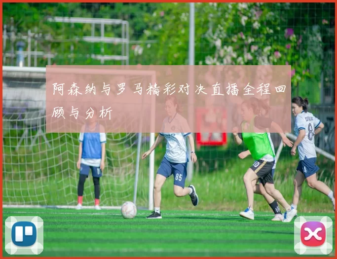 阿森纳与罗马精彩对决直播全程回顾与分析