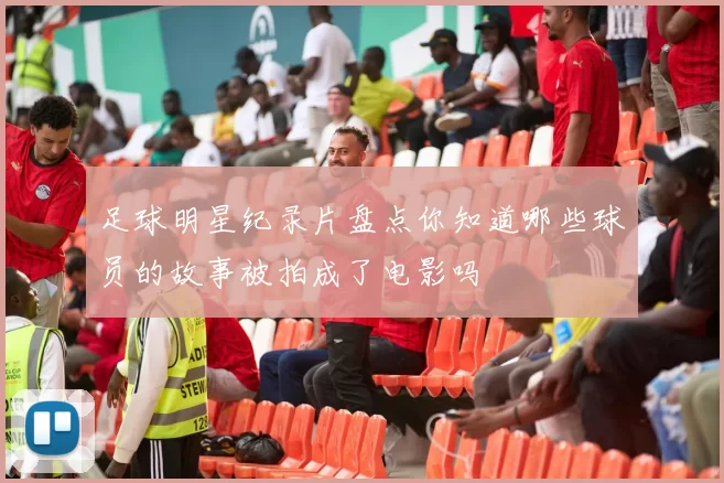 足球明星纪录片盘点你知道哪些球员的故事被拍成了电影吗