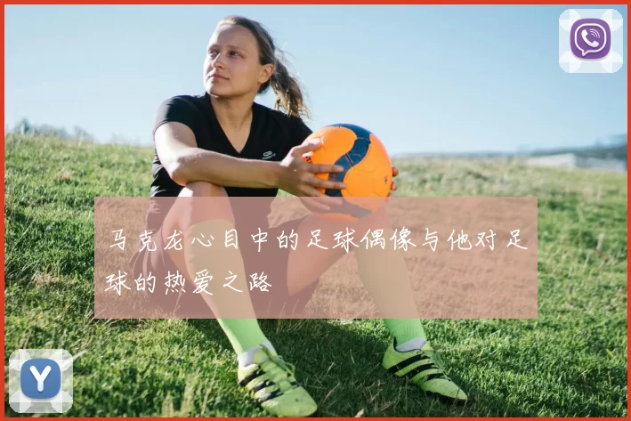 马克龙心目中的足球偶像与他对足球的热爱之路