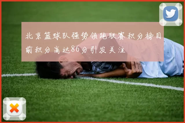 北京篮球队强势领跑联赛积分榜目前积分高达86分引发关注
