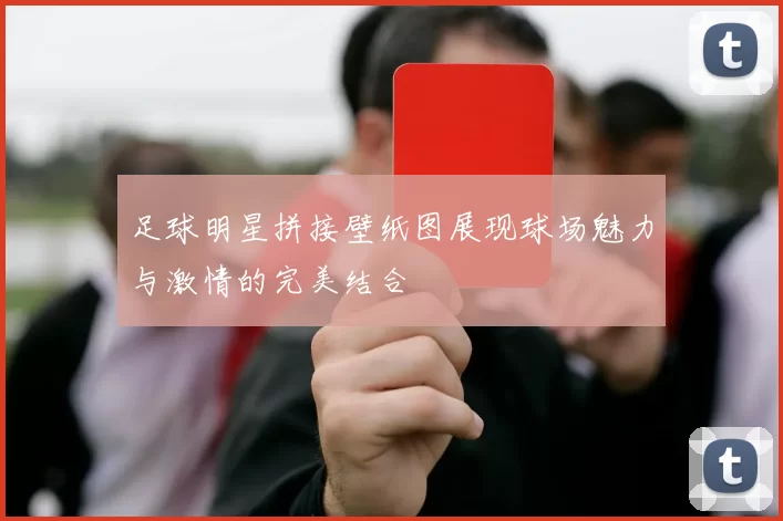 足球明星拼接壁纸图展现球场魅力与激情的完美结合