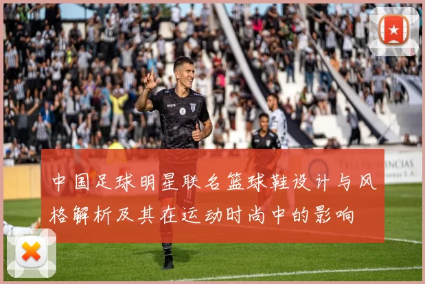 中国足球明星联名篮球鞋设计与风格解析及其在运动时尚中的影响