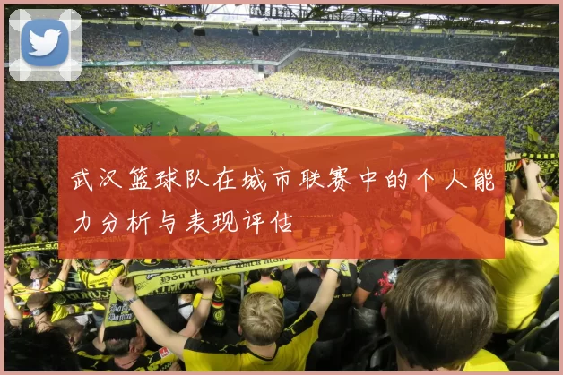 武汉篮球队在城市联赛中的个人能力分析与表现评估