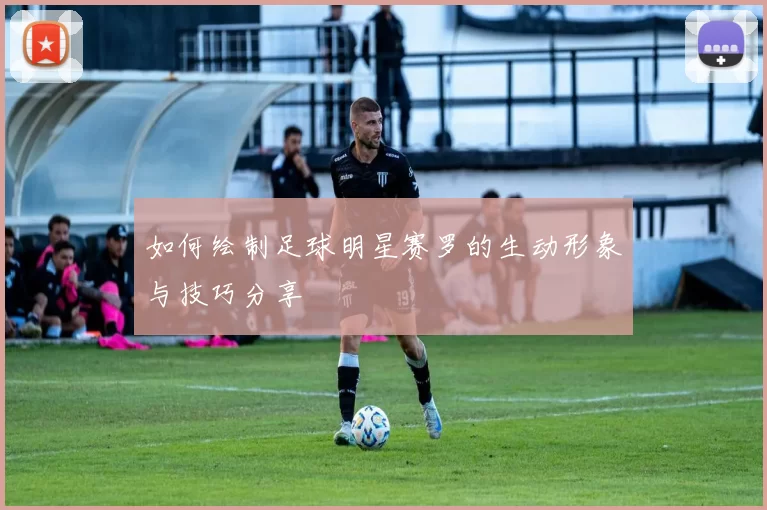 如何绘制足球明星赛罗的生动形象与技巧分享