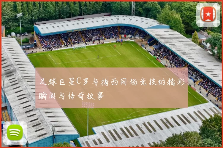 足球巨星C罗与梅西同场竞技的精彩瞬间与传奇故事