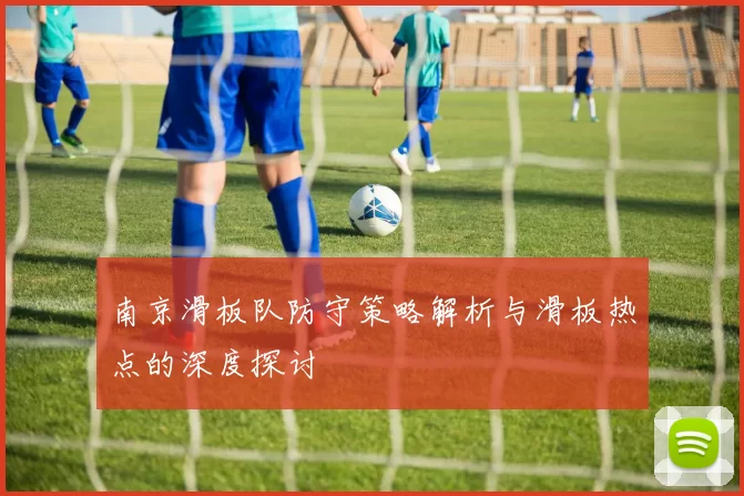 南京滑板队防守策略解析与滑板热点的深度探讨