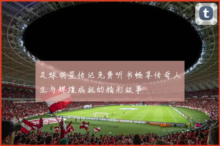 足球明星传记免费听书畅享传奇人生与辉煌成就的精彩故事