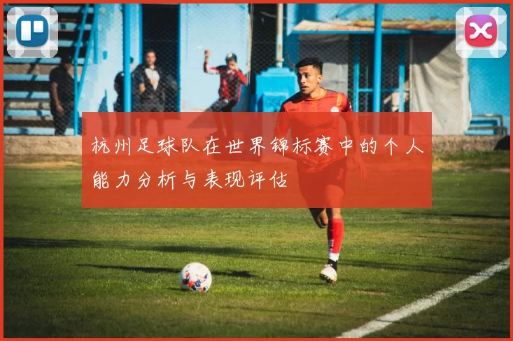 杭州足球队在世界锦标赛中的个人能力分析与表现评估