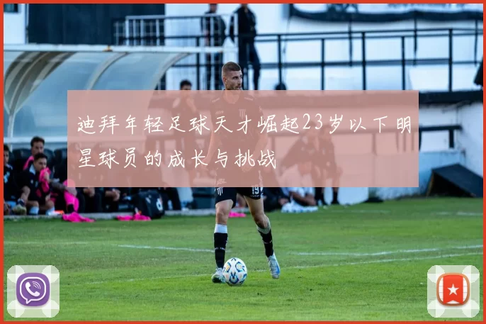 迪拜年轻足球天才崛起23岁以下明星球员的成长与挑战